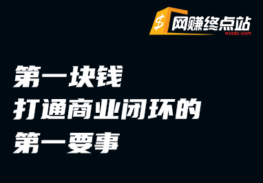 第一块钱：打通商业闭环的第一要事网赚终点站_网创项目分享_轻创业交流圈子网赚终点站