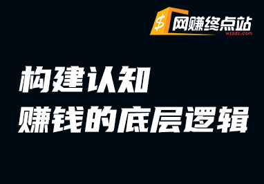 构建认知：赚钱的底层逻辑网赚终点站_网创项目分享_轻创业交流圈子网赚终点站