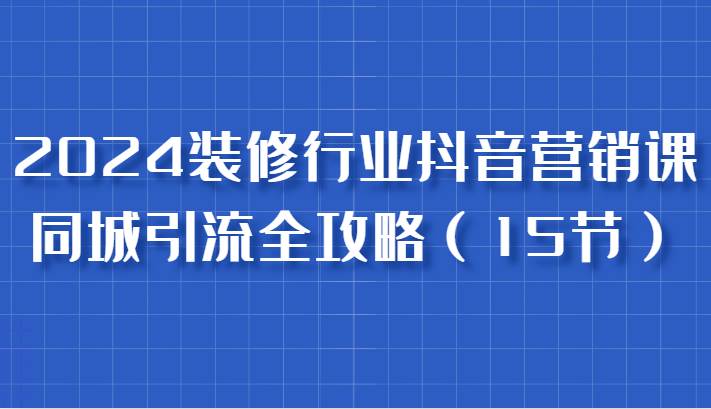 2024装修行业抖音营销课，同城引流全攻略，跟实战家学获客，成为数据驱动的营销专家网赚终点站_网创项目分享_轻创业交流圈子网赚终点站