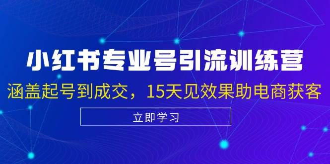 小红书专业号引流陪跑课，涵盖起号到成交，15天见效果助电商获客网赚终点站_网创项目分享_轻创业交流圈子网赚终点站