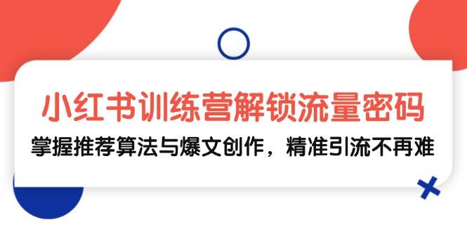 小红书训练营解锁流量密码，掌握推荐算法与爆文创作，精准引流不再难网赚终点站_网创项目分享_轻创业交流圈子网赚终点站