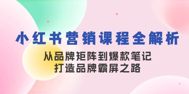 小红书营销课程全解析，从品牌矩阵到爆款笔记，打造品牌霸屏之路网赚终点站_网创项目分享_轻创业交流圈子网赚终点站