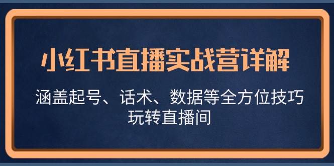 小红书直播实战营详解，涵盖起号、话术、数据等全方位技巧，玩转直播间网赚终点站_网创项目分享_轻创业交流圈子网赚终点站