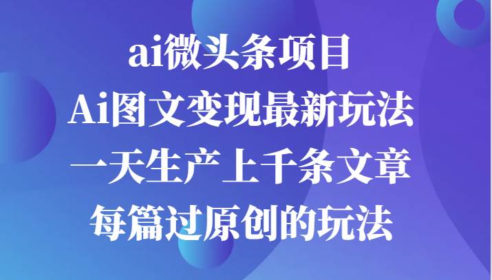 ai微头条项目，Ai图文变现最新玩法，一天生产上千条文章每篇过原创的玩法网赚终点站_网创项目分享_轻创业交流圈子网赚终点站