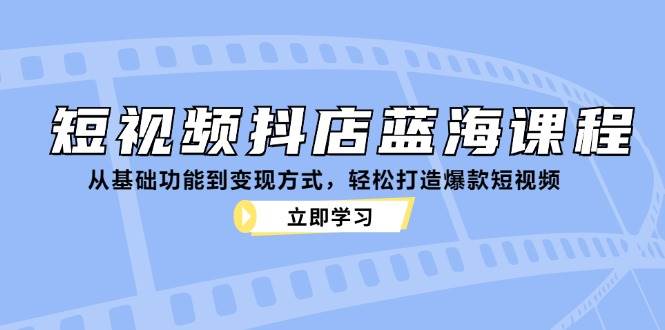 短视频抖店蓝海课程：从基础功能到变现方式，轻松打造爆款短视频网赚终点站_网创项目分享_轻创业交流圈子网赚终点站