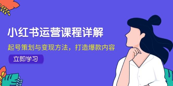 小红书运营课程详解：起号策划与变现方法，打造爆款内容网赚终点站_网创项目分享_轻创业交流圈子网赚终点站