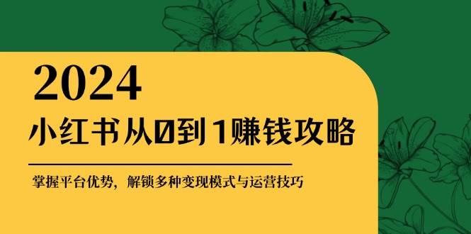 小红书从0到1赚钱攻略：掌握平台优势，解锁多种变现赚钱模式与运营技巧网赚终点站_网创项目分享_轻创业交流圈子网赚终点站