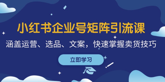 小红书企业号矩阵引流课，涵盖运营、选品、文案，快速掌握卖货技巧网赚终点站_网创项目分享_轻创业交流圈子网赚终点站