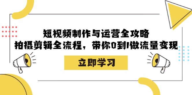 短视频制作与运营全攻略：拍摄剪辑全流程，带你0到1做流量变现网赚终点站_网创项目分享_轻创业交流圈子网赚终点站