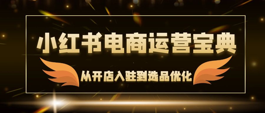 小红书电商运营宝典：从开店入驻到选品优化，一站式解决你的电商难题网赚终点站_网创项目分享_轻创业交流圈子网赚终点站