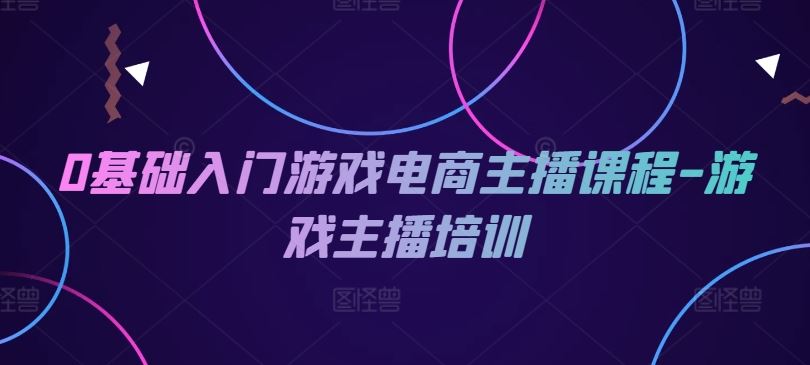 0基础入门游戏电商主播课程-游戏主播培训网赚终点站_网创项目分享_轻创业交流圈子网赚终点站