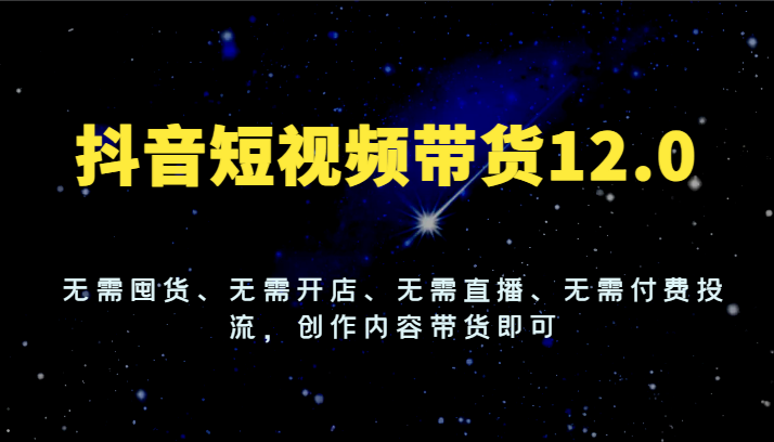 抖音短视频带货12.0，无需囤货、无需开店、无需直播、无需付费投流，创作内容带货即可网赚终点站_网创项目分享_轻创业交流圈子网赚终点站