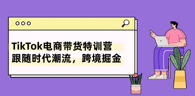 TikTok电商带货特训营，跟随时代潮流，跨境掘金网赚终点站_网创项目分享_轻创业交流圈子网赚终点站