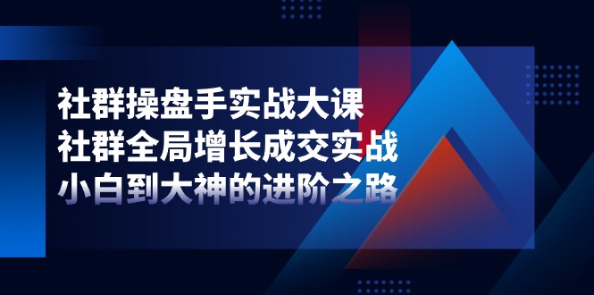 社群操盘手实战大课：社群全局增长成交实战，小白到大神的进阶之路网赚终点站_网创项目分享_轻创业交流圈子网赚终点站