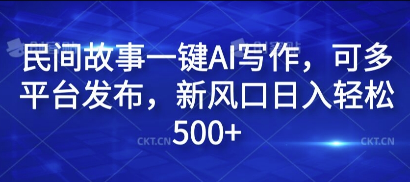 民间故事一键AI写作，可多平台发布，新风口日入轻松500+【揭秘】网赚终点站_网创项目分享_轻创业交流圈子网赚终点站