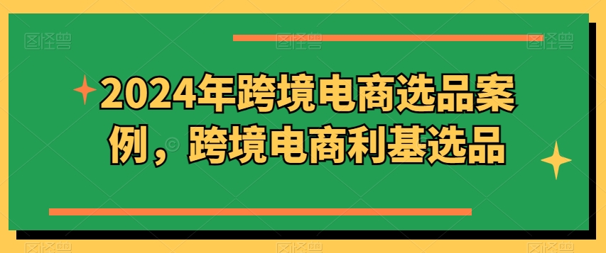 2024年跨境电商选品案例，跨境电商利基选品(更新)网赚终点站_网创项目分享_轻创业交流圈子网赚终点站