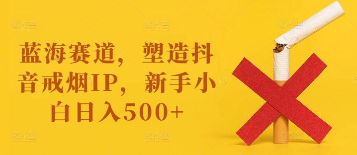 蓝海赛道，塑造抖音戒烟IP，新手小白日入500+【揭秘】网赚终点站_网创项目分享_轻创业交流圈子网赚终点站