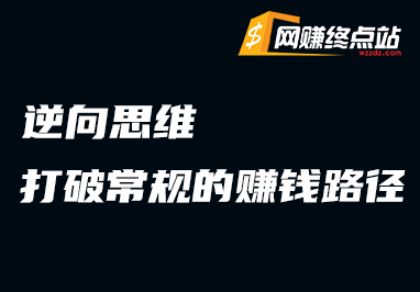 逆向思维：打破常规的赚钱路径网赚终点站_网创项目分享_轻创业交流圈子网赚终点站