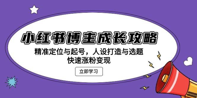 小红书博主成长攻略：精准定位与起号，人设打造与选题，快速涨粉变现网赚终点站_网创项目分享_轻创业交流圈子网赚终点站