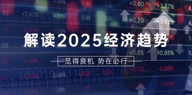 解读2025经济趋势、美股、A港股等资产前景判断，助您抢先布局未来投资网赚终点站_网创项目分享_轻创业交流圈子网赚终点站