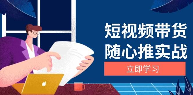 短视频带货随心推实战：涵盖选品到放量，详解涨粉、口碑分提升与广告逻辑网赚终点站_网创项目分享_轻创业交流圈子网赚终点站